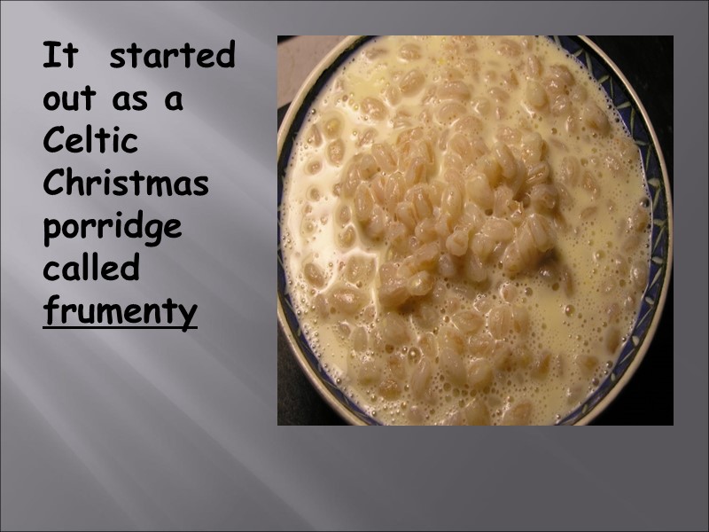 It  started out as a Celtic Christmas porridge called frumenty